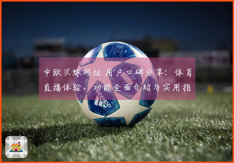 中欧买球网址 用户口碑分享：体育直播体验、功能全面介绍与实用指南