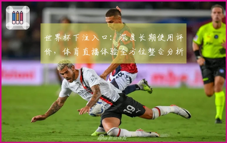 世界杯下注入口：深度长期使用评价，体育直播体验全方位整合分析