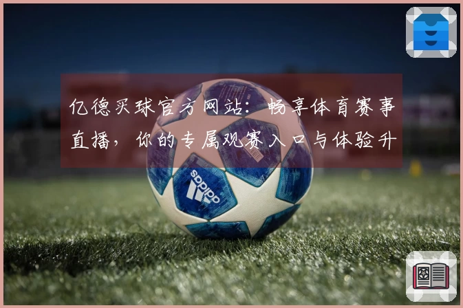亿德买球官方网站：畅享体育赛事直播，你的专属观赛入口与体验升级指南