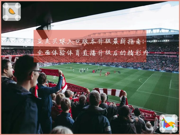 亚美买球入口版本升级最新指南：全面体验体育直播升级后的精彩内容