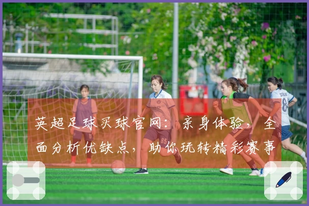 英超足球买球官网：亲身体验，全面分析优缺点，助你玩转精彩赛事。